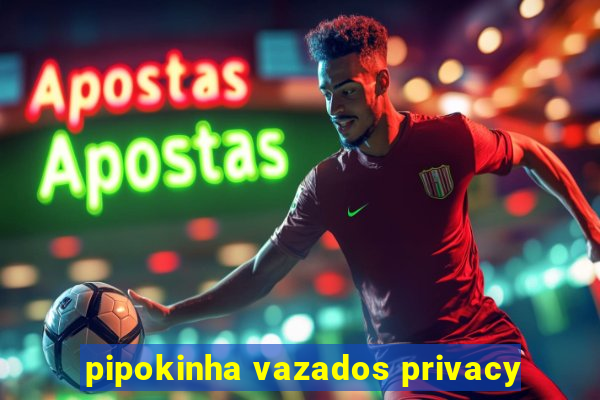 pipokinha vazados privacy