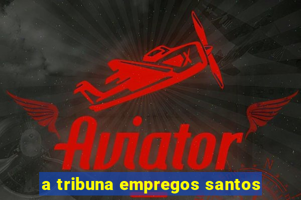 a tribuna empregos santos