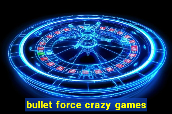 bullet force crazy games