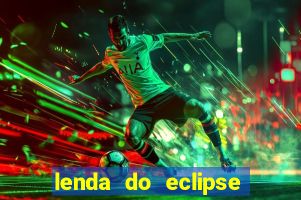 lenda do eclipse sol e lua