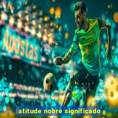 atitude nobre significado