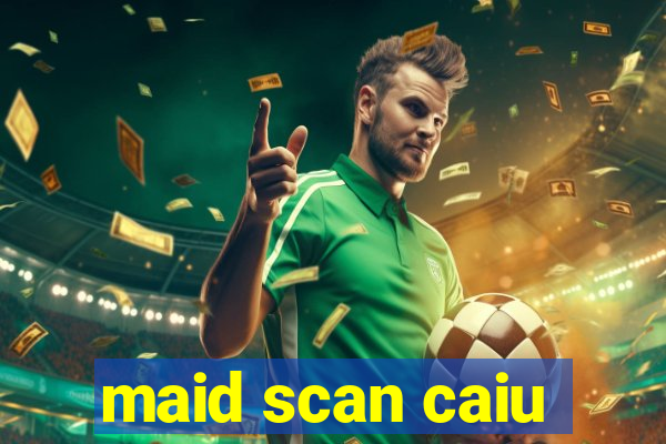 maid scan caiu