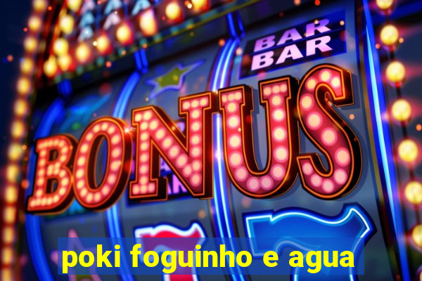 poki foguinho e agua