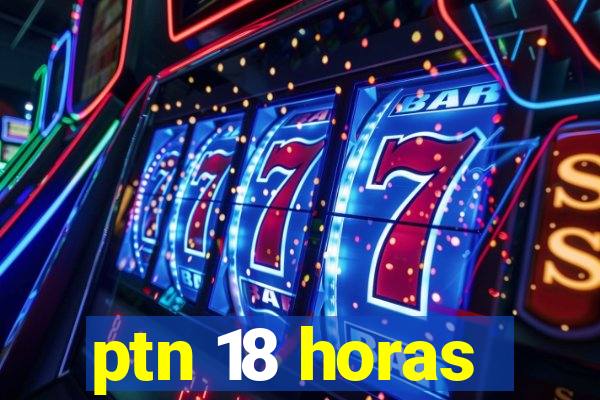 ptn 18 horas