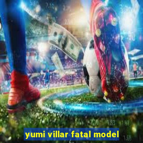 yumi villar fatal model