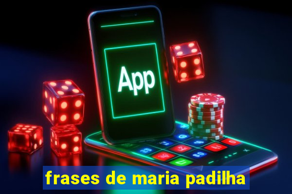 frases de maria padilha