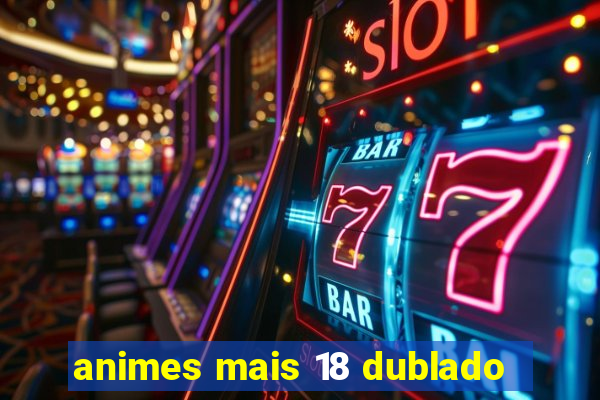 animes mais 18 dublado