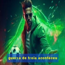 guerra de troia aconteceu