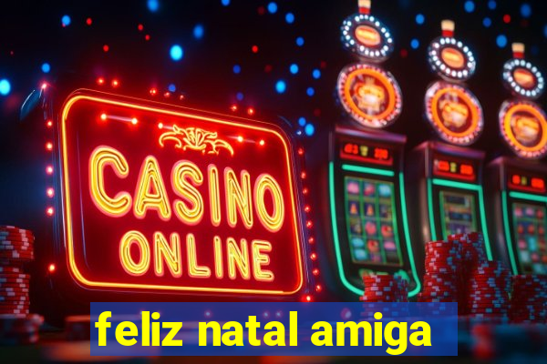 feliz natal amiga
