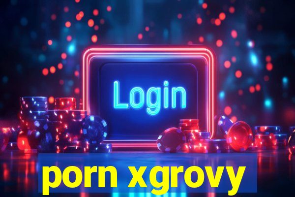 porn xgrovy
