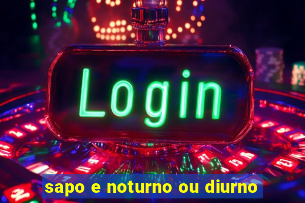 sapo e noturno ou diurno