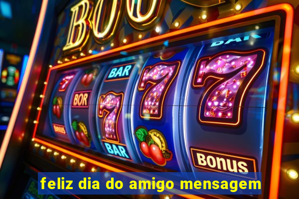 feliz dia do amigo mensagem