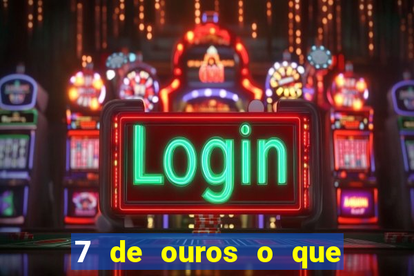 7 de ouros o que ele sente por mim