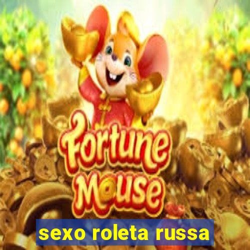 sexo roleta russa