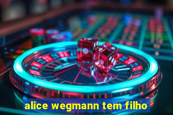 alice wegmann tem filho