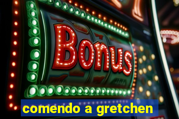 comendo a gretchen