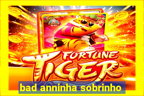 bad anninha sobrinho