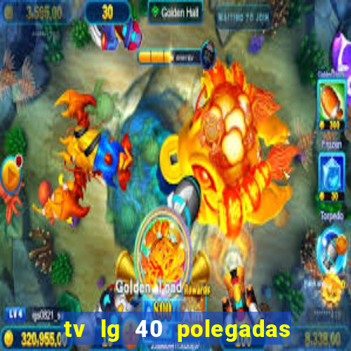 tv lg 40 polegadas casas bahia