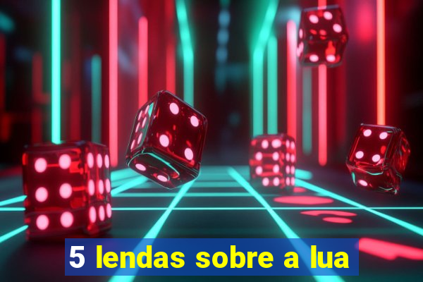 5 lendas sobre a lua