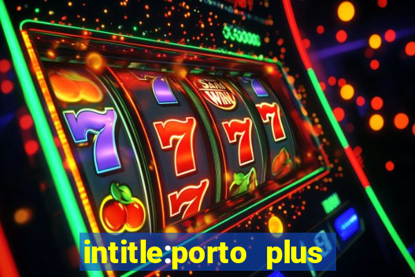 intitle:porto plus or inurl:porto plus -inurl:instagram.com or -inurl:facebook.com