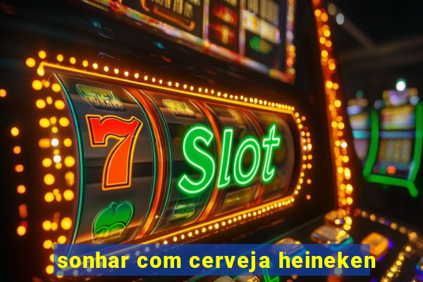 sonhar com cerveja heineken