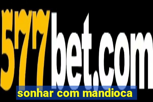 sonhar com mandioca