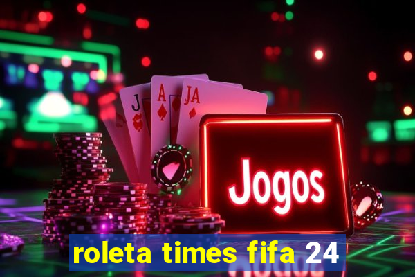 roleta times fifa 24
