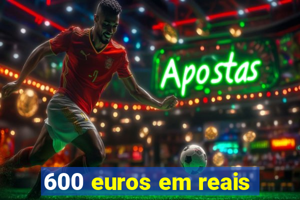 600 euros em reais