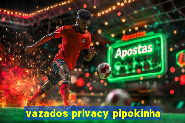 vazados privacy pipokinha