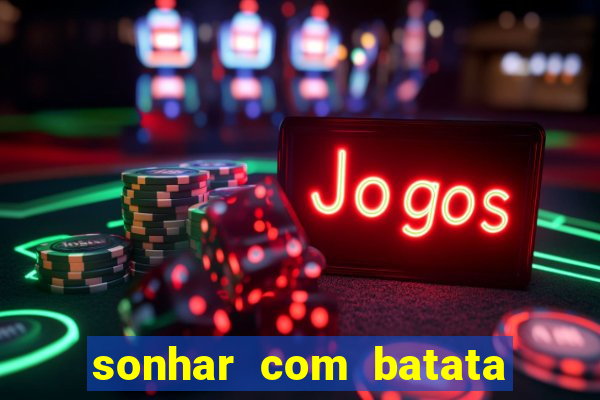 sonhar com batata jogo do bicho